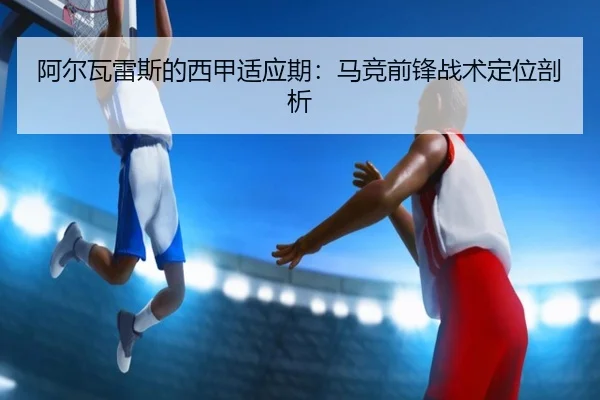 阿尔瓦雷斯的西甲适应期：马竞前锋战术定位剖析