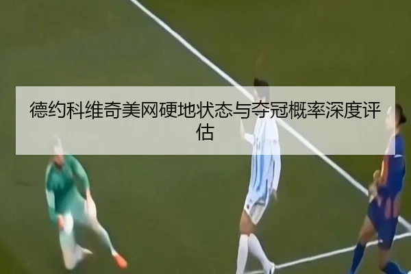 德约科维奇美网硬地状态与夺冠概率深度评估