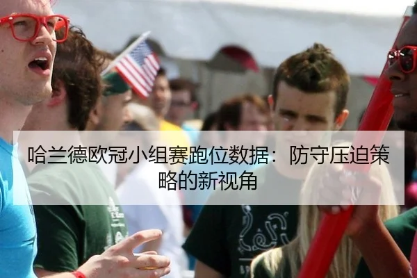 哈兰德欧冠小组赛跑位数据：防守压迫策略的新视角