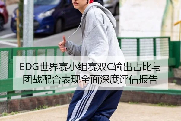 EDG世界赛小组赛双C输出占比与团战配合表现全面深度评估报告