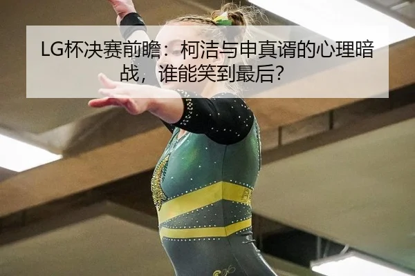 LG杯决赛前瞻：柯洁与申真谞的心理暗战，谁能笑到最后？