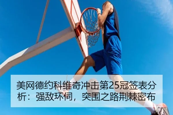 美网德约科维奇冲击第25冠签表分析：强敌环伺，突围之路荆棘密布