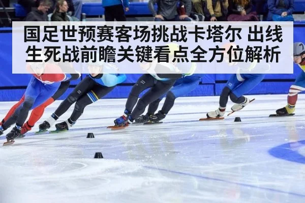 国足世预赛客场挑战卡塔尔 出线生死战前瞻关键看点全方位解析