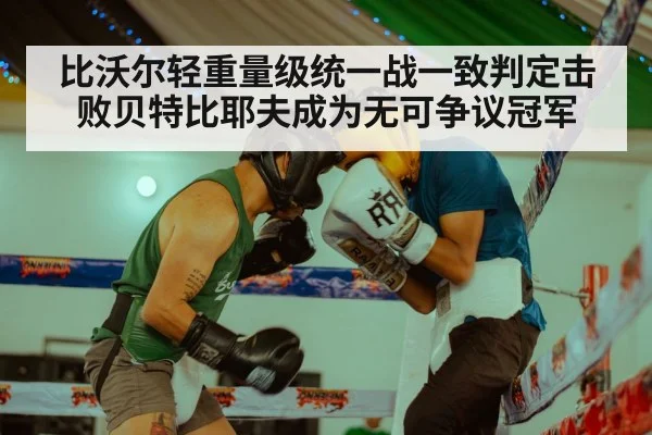 比沃尔轻重量级统一战一致判定击败贝特比耶夫成为无可争议冠军