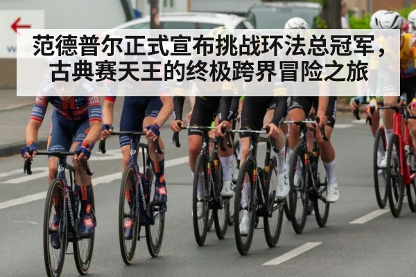 范德普尔正式宣布挑战环法总冠军，古典赛天王的终极跨界冒险之旅